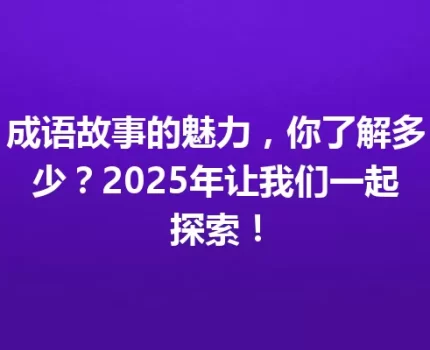 成语故事的魅力，你了解多少？2025年让我们一起探索！