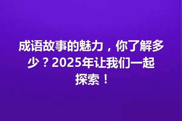 成语故事的魅力,你了解多少?2025年让我们一起探索! 一