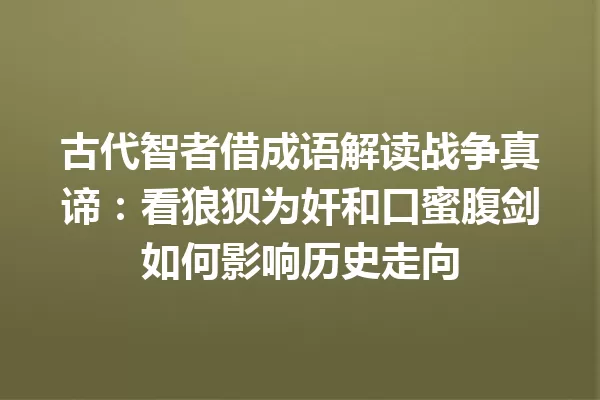 古代智者借成语解读战争真谛：看狼狈为奸和口蜜腹剑如何影响历史走向 一