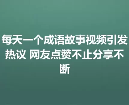每天一个成语故事视频引发热议 网友点赞不止分享不断