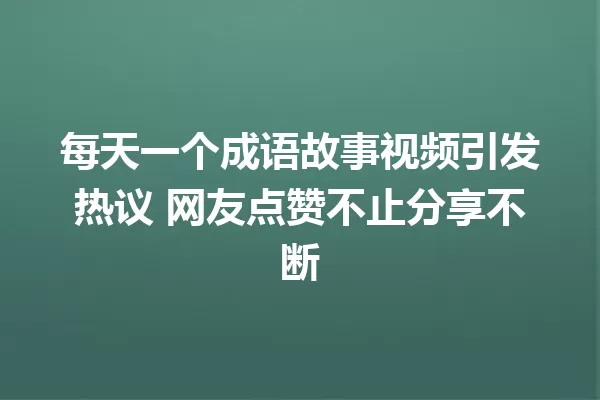 每天一个成语故事视频引发热议 网友点赞不止分享不断 一