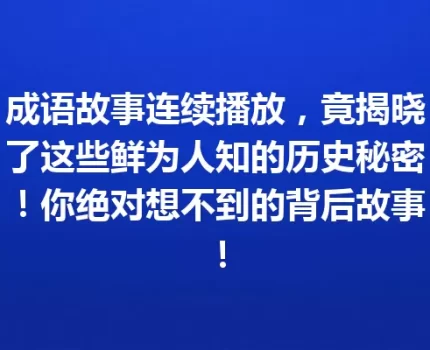 成语故事连续播放，竟揭晓了这些鲜为人知的历史秘密！你绝对想不到的背后故事！