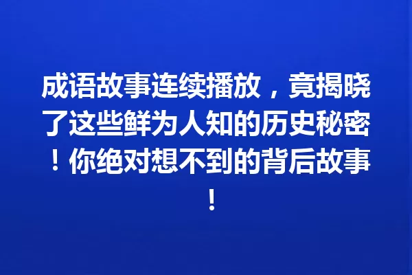 成语故事连续播放,竟揭晓了这些鲜为人知的历史秘密!你绝对想不到的背后故事! 一