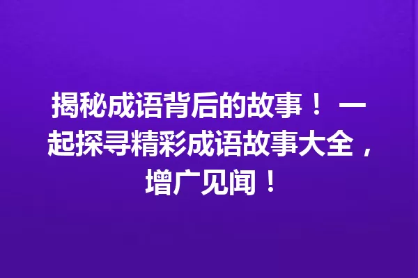 揭秘成语背后的故事! 一起探寻精彩成语故事大全,增广见闻! 一