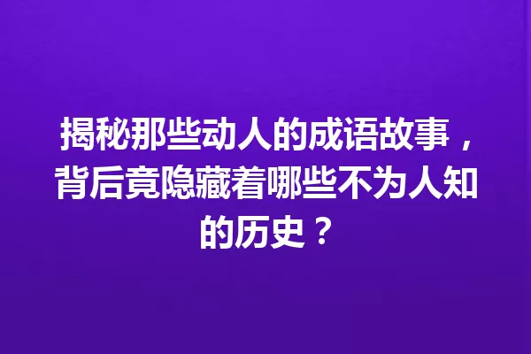 揭秘那些动人的成语故事,背后竟隐藏着哪些不为人知的历史? 一