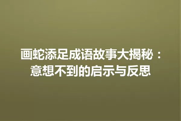 画蛇添足成语故事大揭秘:意想不到的启示与反思 一