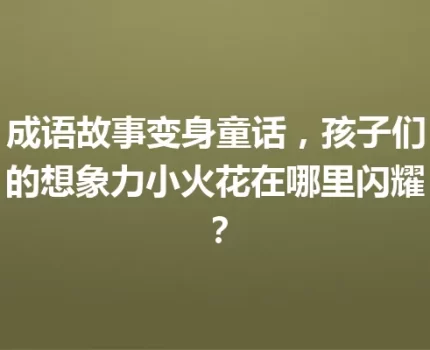 成语故事变身童话，孩子们的想象力小火花在哪里闪耀？