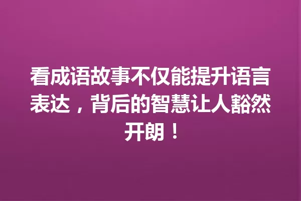 看成语故事不仅能提升语言表达,背后的智慧让人豁然开朗! 一