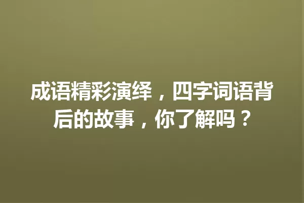 成语精彩演绎，四字词语背后的故事，你了解吗？ 一