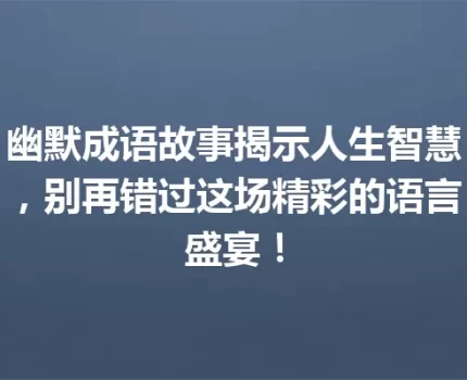 幽默成语故事揭示人生智慧，别再错过这场精彩的语言盛宴！