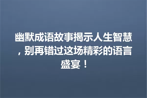 幽默成语故事揭示人生智慧,别再错过这场精彩的语言盛宴! 一