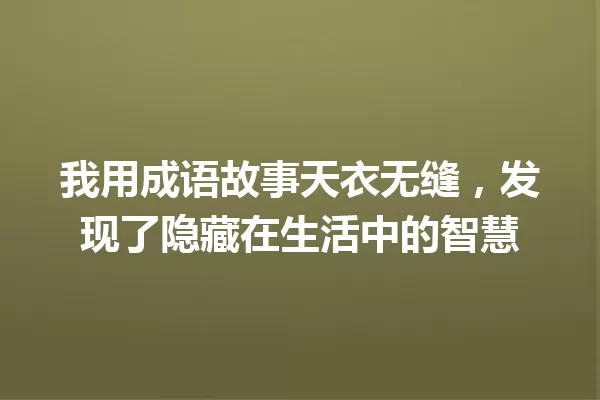 我用成语故事天衣无缝,发现了隐藏在生活中的智慧 一