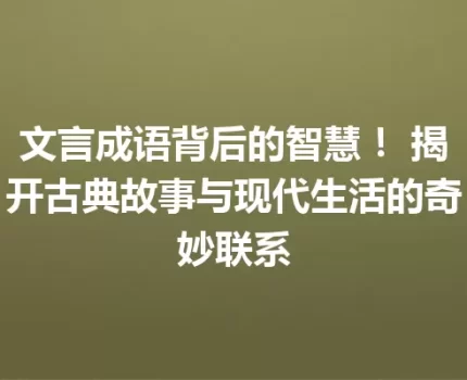 文言成语背后的智慧！ 揭开古典故事与现代生活的奇妙联系