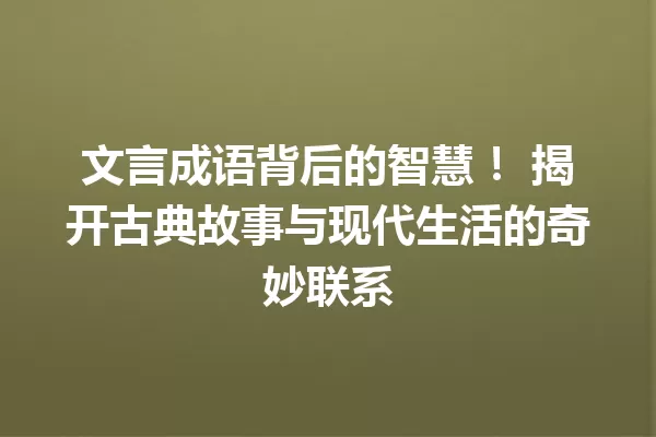 文言成语背后的智慧! 揭开古典故事与现代生活的奇妙联系 一