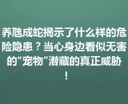 养虺成蛇揭示了什么样的危险隐患？当心身边看似无害的“宠物”潜藏的真正威胁！