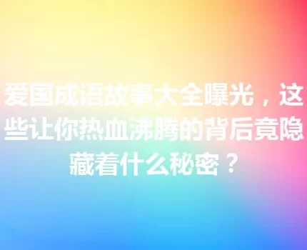 爱国成语故事大全曝光，这些让你热血沸腾的背后竟隐藏着什么秘密？
