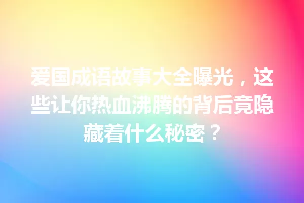 爱国成语故事大全曝光,这些让你热血沸腾的背后竟隐藏着什么秘密? 一