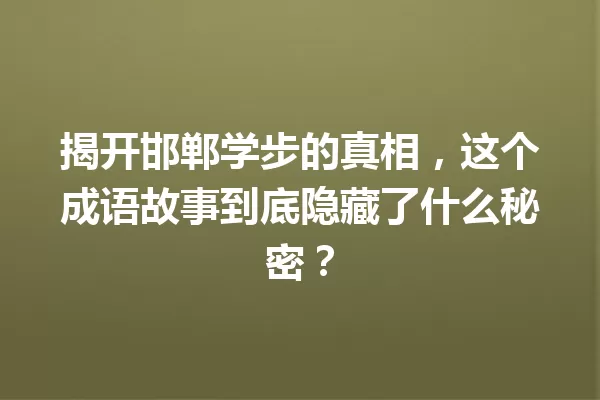 揭开邯郸学步的真相,这个成语故事到底隐藏了什么秘密? 一