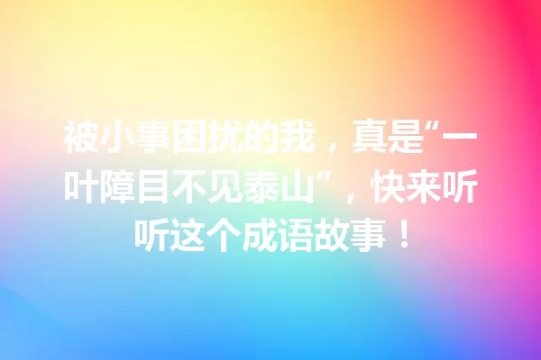 被小事困扰的我,真是“一叶障目不见泰山”,快来听听这个成语故事! 一