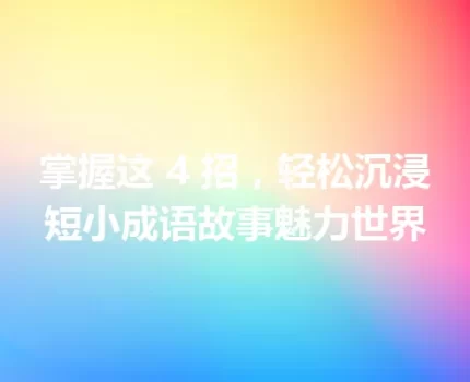 掌握这 4 招，轻松沉浸短小成语故事魅力世界