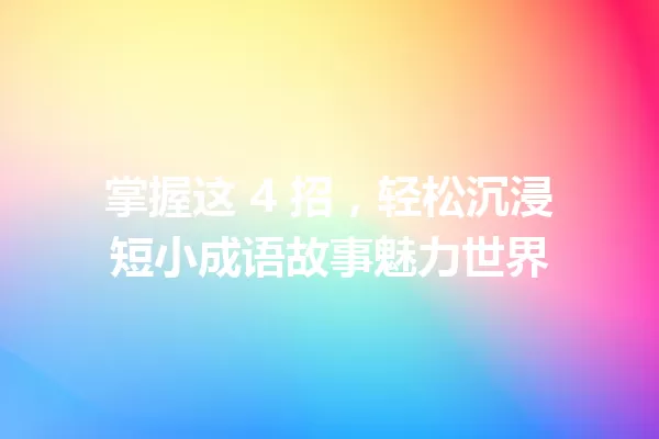 掌握这 4 招,轻松沉浸短小成语故事魅力世界 一