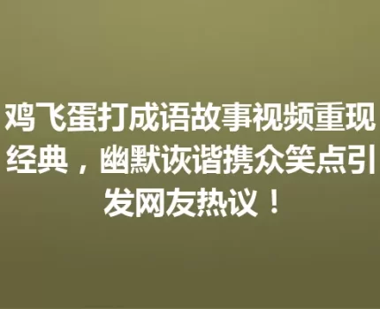 鸡飞蛋打成语故事视频重现经典，幽默诙谐携众笑点引发网友热议！