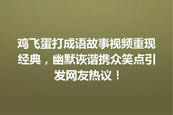 鸡飞蛋打成语故事视频重现经典,幽默诙谐携众笑点引发网友热议! 一