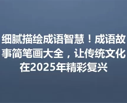 细腻描绘成语智慧！成语故事简笔画大全，让传统文化在2025年精彩复兴