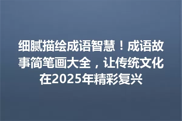 细腻描绘成语智慧!成语故事简笔画大全,让传统文化在2025年精彩复兴 一