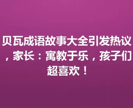 贝瓦成语故事大全引发热议，家长：寓教于乐，孩子们超喜欢！