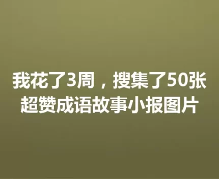 我花了3周，搜集了50张超赞成语故事小报图片
