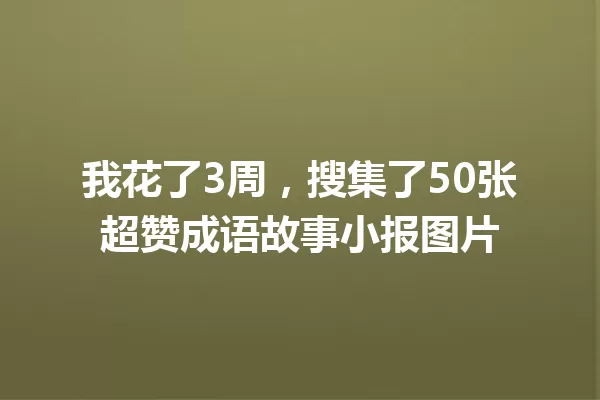 我花了3周,搜集了50张超赞成语故事小报图片 一