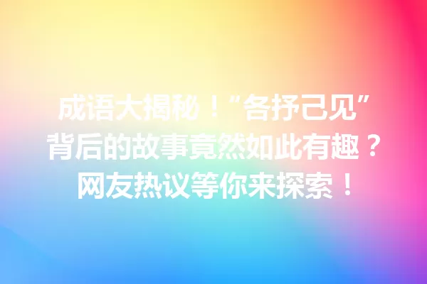 成语大揭秘!“各抒己见”背后的故事竟然如此有趣?网友热议等你来探索! 一