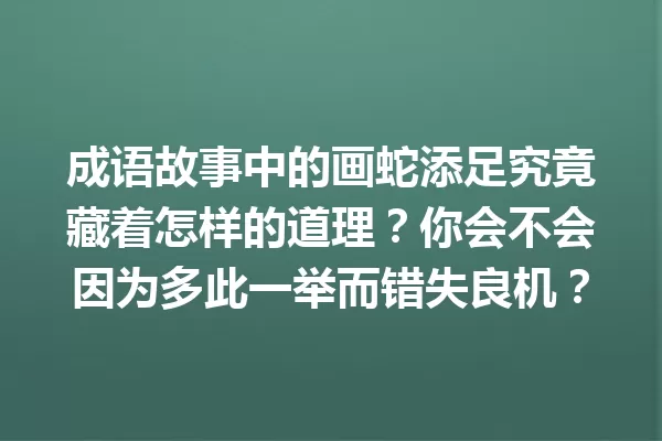 成语故事中的画蛇添足究竟藏着怎样的道理?你会不会因为多此一举而错失良机? 一