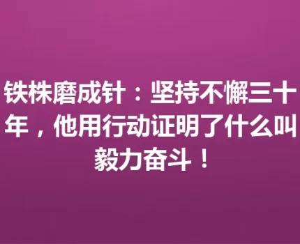 铁株磨成针：坚持不懈三十年，他用行动证明了什么叫毅力奋斗！