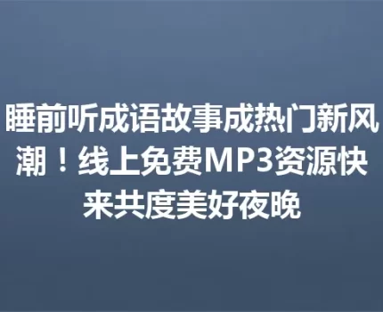 睡前听成语故事成热门新风潮！线上免费MP3资源快来共度美好夜晚
