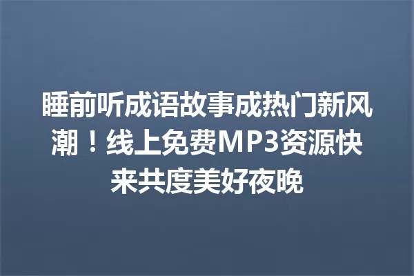 睡前听成语故事成热门新风潮!线上免费MP3资源快来共度美好夜晚 一