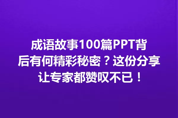 成语故事100篇PPT背后有何精彩秘密?这份分享让专家都赞叹不已! 一