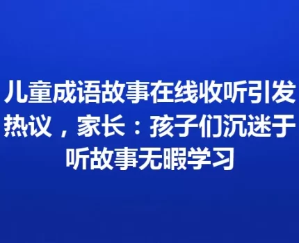 儿童成语故事在线收听引发热议，家长：孩子们沉迷于听故事无暇学习