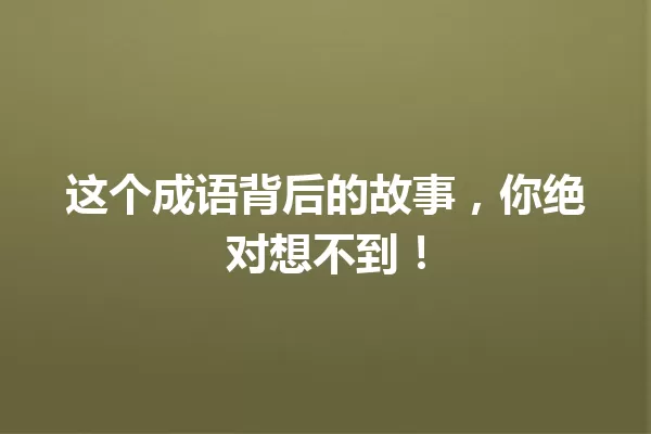 这个成语背后的故事,你绝对想不到! 一