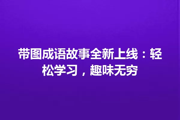 带图成语故事全新上线:轻松学习,趣味无穷 一