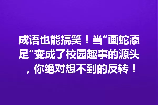 成语也能搞笑!当“画蛇添足”变成了校园趣事的源头,你绝对想不到的反转! 一