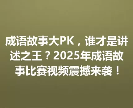 成语故事大PK，谁才是讲述之王？2025年成语故事比赛视频震撼来袭！