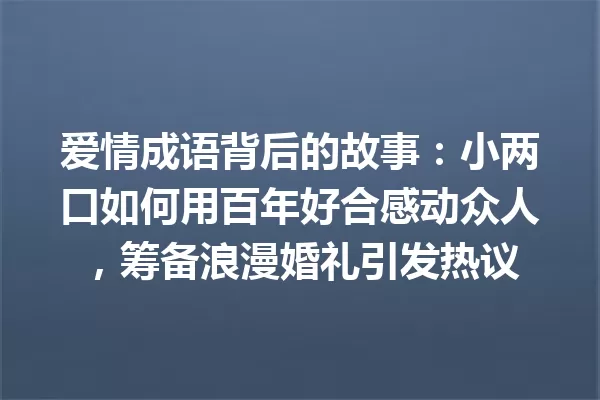 爱情成语背后的故事:小两口如何用百年好合感动众人,筹备浪漫婚礼引发热议 一