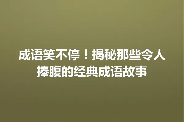 成语笑不停!揭秘那些令人捧腹的经典成语故事 一