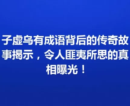 子虚乌有成语背后的传奇故事揭示，令人匪夷所思的真相曝光！