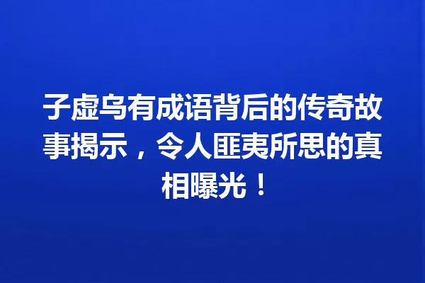 子虚乌有成语背后的传奇故事揭示，令人匪夷所思的真相曝光！ 一