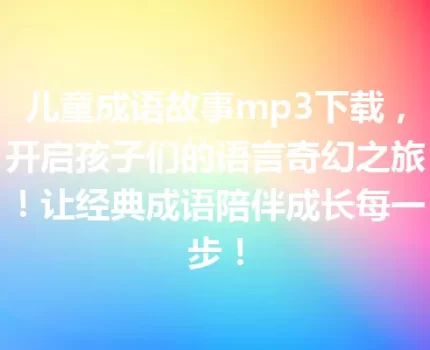 儿童成语故事mp3下载，开启孩子们的语言奇幻之旅！让经典成语陪伴成长每一步！