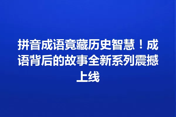 拼音成语竟藏历史智慧!成语背后的故事全新系列震撼上线 一