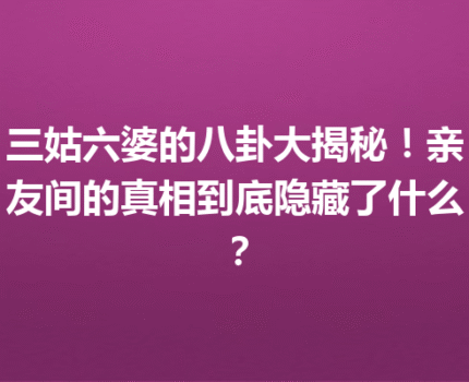 三姑六婆的八卦大揭秘！亲友间的真相到底隐藏了什么？